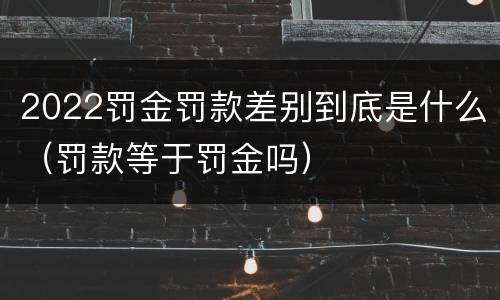 2022罚金罚款差别到底是什么（罚款等于罚金吗）