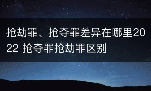 抢劫罪、抢夺罪差异在哪里2022 抢夺罪抢劫罪区别