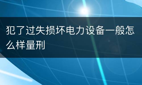 犯了过失损坏电力设备一般怎么样量刑