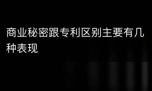 商业秘密跟专利区别主要有几种表现