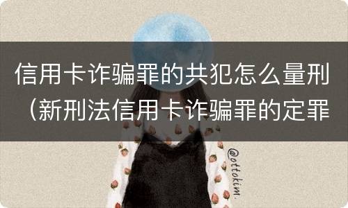 信用卡诈骗罪的共犯怎么量刑（新刑法信用卡诈骗罪的定罪标准?）