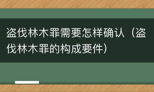 盗伐林木罪需要怎样确认（盗伐林木罪的构成要件）