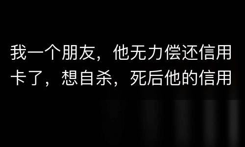 我一个朋友，他无力偿还信用卡了，想自杀，死后他的信用卡欠款还会由他父母承担吗
