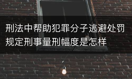 刑法中帮助犯罪分子逃避处罚规定刑事量刑幅度是怎样
