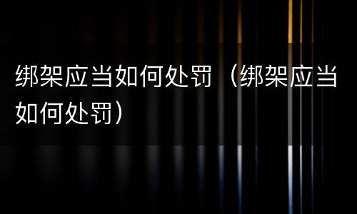 绑架应当如何处罚（绑架应当如何处罚）