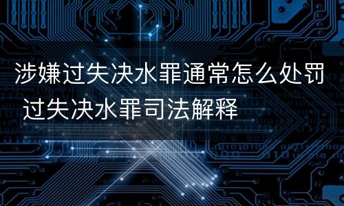 涉嫌过失决水罪通常怎么处罚 过失决水罪司法解释