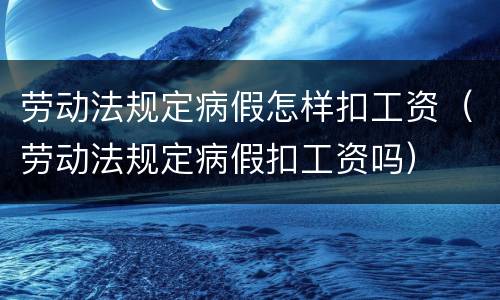 劳动法规定病假怎样扣工资（劳动法规定病假扣工资吗）