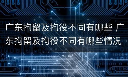 广东拘留及拘役不同有哪些 广东拘留及拘役不同有哪些情况