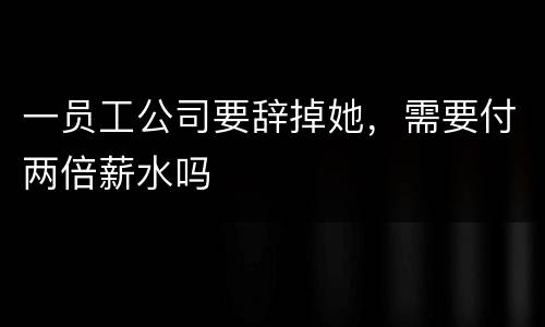 一员工公司要辞掉她，需要付两倍薪水吗