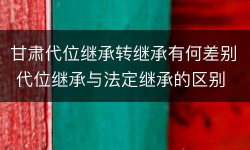甘肃代位继承转继承有何差别 代位继承与法定继承的区别