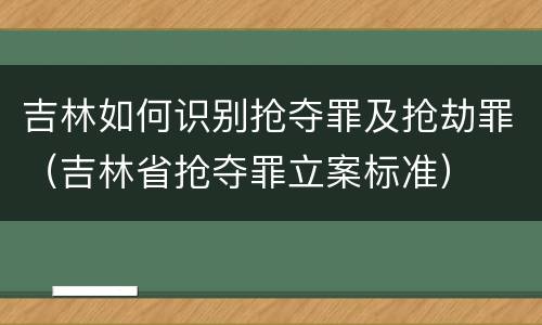 吉林如何识别抢夺罪及抢劫罪（吉林省抢夺罪立案标准）