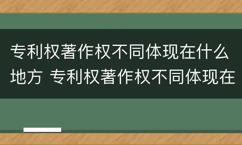 专利权著作权不同体现在什么地方 专利权著作权不同体现在什么地方呢
