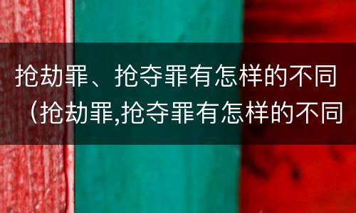 抢劫罪、抢夺罪有怎样的不同（抢劫罪,抢夺罪有怎样的不同情节）