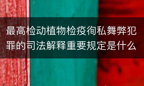 最高检动植物检疫徇私舞弊犯罪的司法解释重要规定是什么