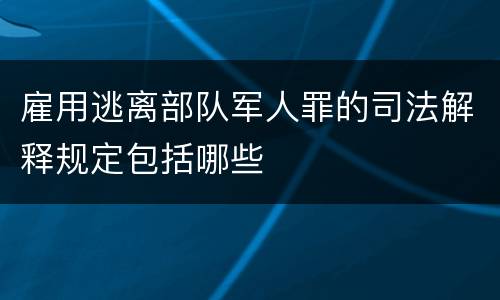 雇用逃离部队军人罪的司法解释规定包括哪些