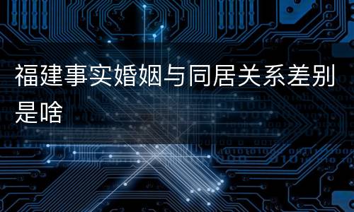 福建事实婚姻与同居关系差别是啥