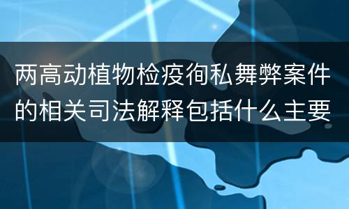 两高动植物检疫徇私舞弊案件的相关司法解释包括什么主要规定