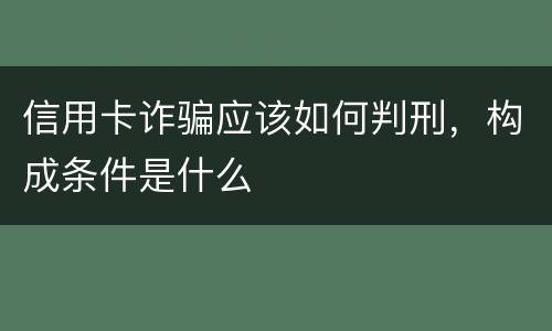 信用卡诈骗应该如何判刑，构成条件是什么