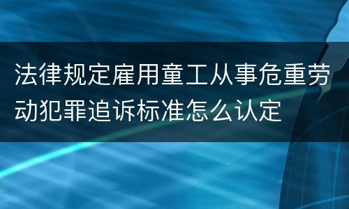 法律规定雇用童工从事危重劳动犯罪追诉标准怎么认定