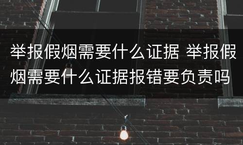 举报假烟需要什么证据 举报假烟需要什么证据报错要负责吗?
