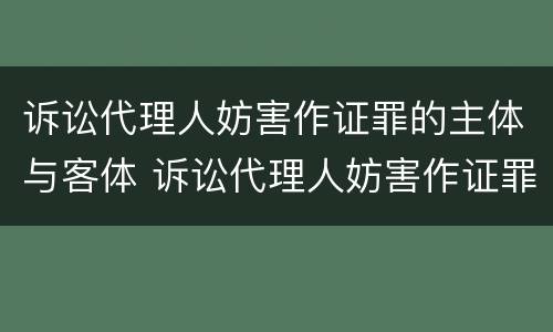 诉讼代理人妨害作证罪的主体与客体 诉讼代理人妨害作证罪的主体与客体是