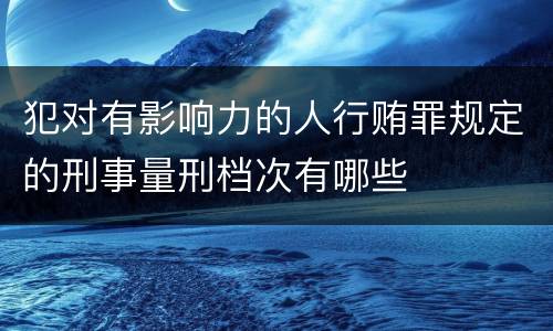 犯对有影响力的人行贿罪规定的刑事量刑档次有哪些