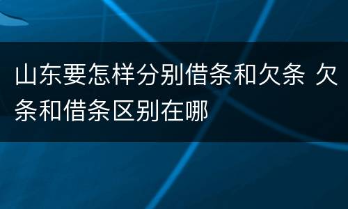 山东要怎样分别借条和欠条 欠条和借条区别在哪