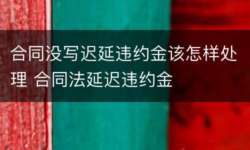 合同没写迟延违约金该怎样处理 合同法延迟违约金