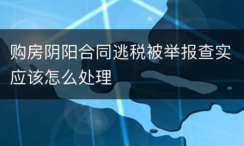 购房阴阳合同逃税被举报查实应该怎么处理