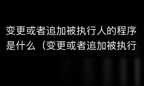 变更或者追加被执行人的程序是什么（变更或者追加被执行人的程序是什么规定）