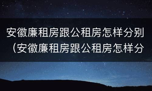 安徽廉租房跟公租房怎样分别（安徽廉租房跟公租房怎样分别的）