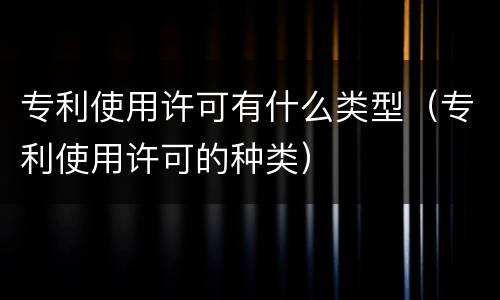 专利使用许可有什么类型（专利使用许可的种类）