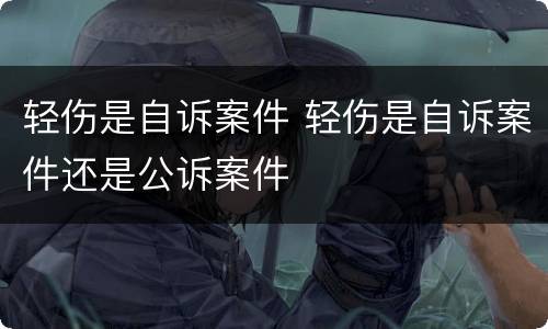 轻伤是自诉案件 轻伤是自诉案件还是公诉案件