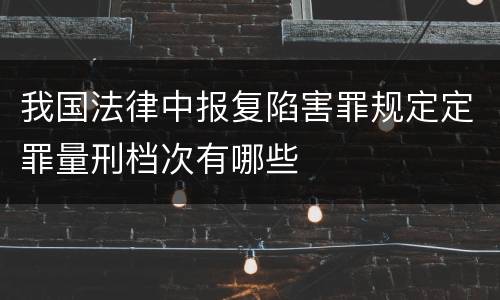我国法律中报复陷害罪规定定罪量刑档次有哪些
