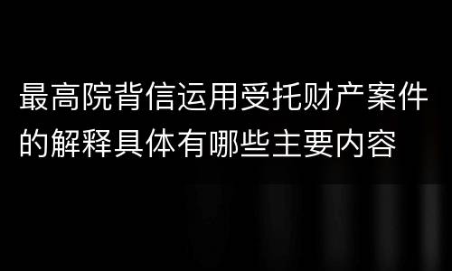 最高院背信运用受托财产案件的解释具体有哪些主要内容