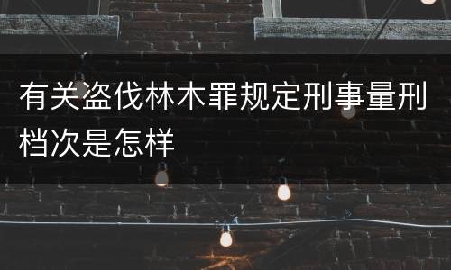 有关盗伐林木罪规定刑事量刑档次是怎样
