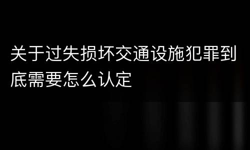 关于过失损坏交通设施犯罪到底需要怎么认定