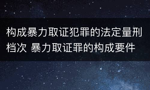构成暴力取证犯罪的法定量刑档次 暴力取证罪的构成要件