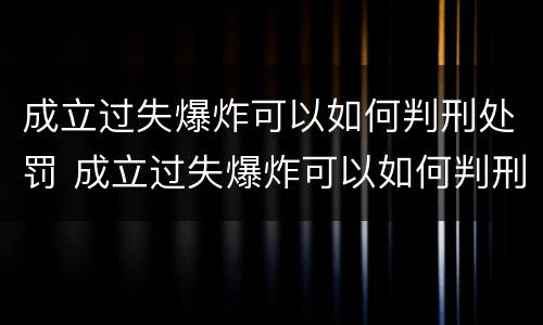 成立过失爆炸可以如何判刑处罚 成立过失爆炸可以如何判刑处罚吗