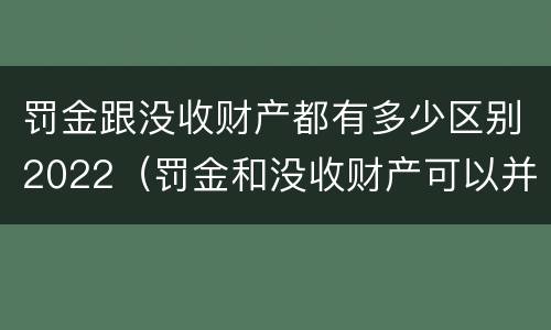 罚金跟没收财产都有多少区别2022（罚金和没收财产可以并处吗）