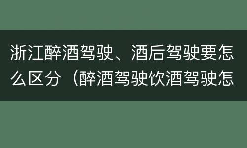 浙江醉酒驾驶、酒后驾驶要怎么区分（醉酒驾驶饮酒驾驶怎么区别）