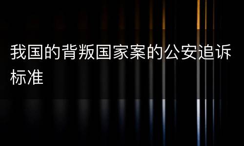 我国的背叛国家案的公安追诉标准