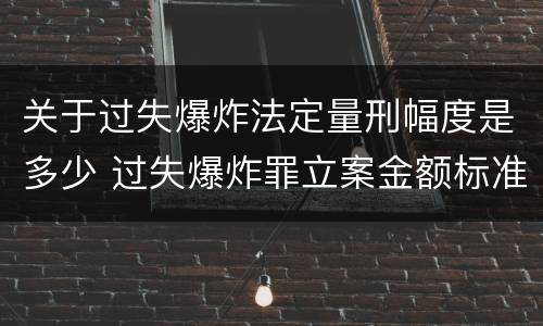 关于过失爆炸法定量刑幅度是多少 过失爆炸罪立案金额标准