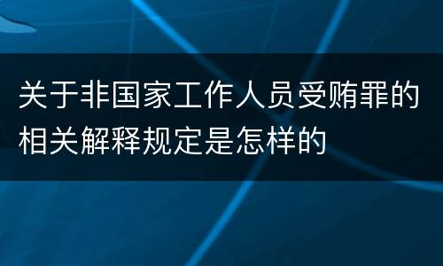 关于非国家工作人员受贿罪的相关解释规定是怎样的
