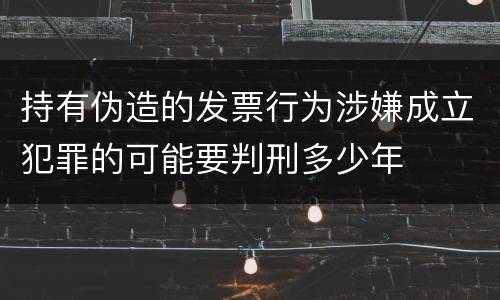 持有伪造的发票行为涉嫌成立犯罪的可能要判刑多少年