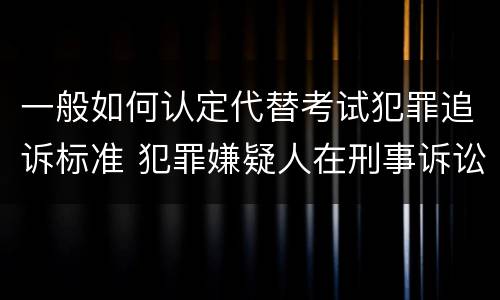 一般如何认定代替考试犯罪追诉标准 犯罪嫌疑人在刑事诉讼中是被追诉的对象