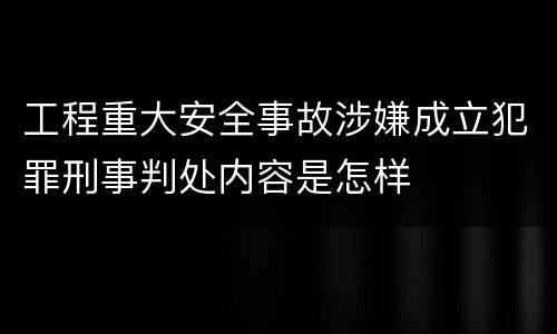 工程重大安全事故涉嫌成立犯罪刑事判处内容是怎样