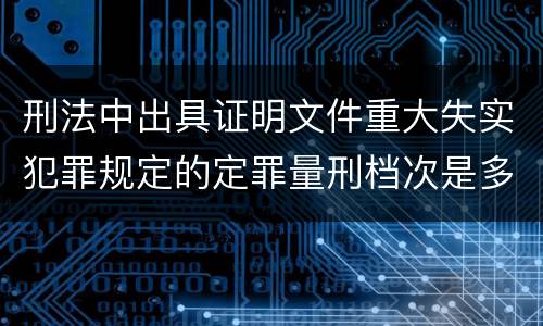 刑法中出具证明文件重大失实犯罪规定的定罪量刑档次是多少
