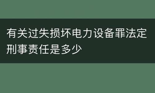 有关过失损坏电力设备罪法定刑事责任是多少