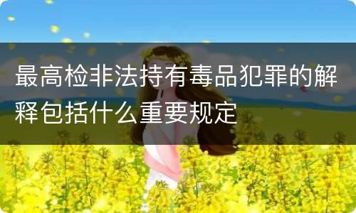 最高检非法持有毒品犯罪的解释包括什么重要规定